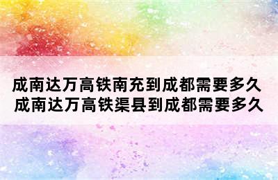 成南达万高铁南充到成都需要多久 成南达万高铁渠县到成都需要多久